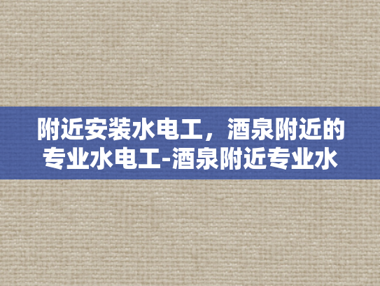 附近安装水电工，酒泉附近的专业水电工-酒泉附近专业水电工服务，确保您的家居电气安全
