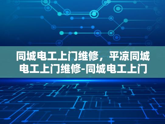 同城电工上门维修，平凉同城电工上门维修-同城电工上门维修服务—为平凉市民提供便捷与安心