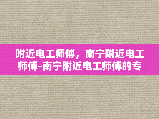 附近电工师傅，南宁附近电工师傅-南宁附近电工师傅的专业技能与服务