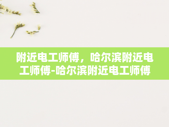 附近电工师傅，哈尔滨附近电工师傅-哈尔滨附近电工师傅的专业技能与服务