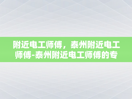 附近电工师傅，泰州附近电工师傅-泰州附近电工师傅的专业技能与服务