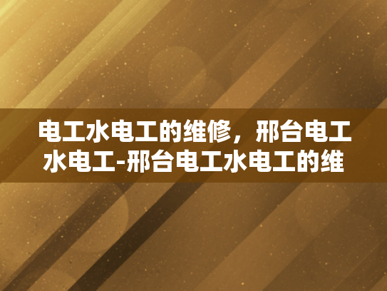 电工水电工的维修，邢台电工水电工-邢台电工水电工的维修服务