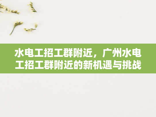 水电工招工群附近，广州水电工招工群附近的新机遇与挑战-水电工招工群附近，广州新机遇与挑战的探索