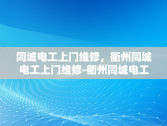 同城电工上门维修，衢州同城电工上门维修-衢州同城电工上门维修服务，您的电力问题，我们即刻解决