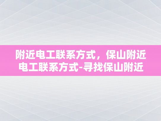 附近电工联系方式，保山附近电工联系方式-寻找保山附近电工的实用指南