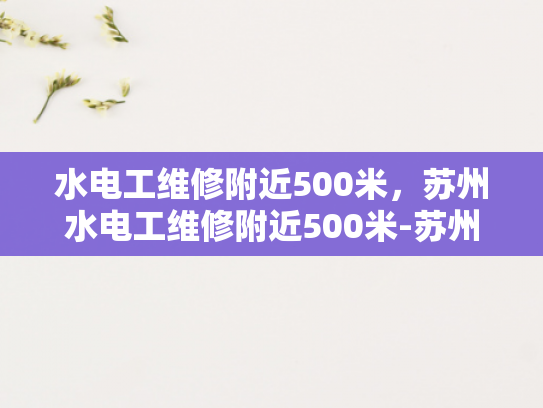 水电工维修附近500米，苏州水电工维修附近500米-苏州水电工维修服务—附近500米范围内，您值得信赖的专家