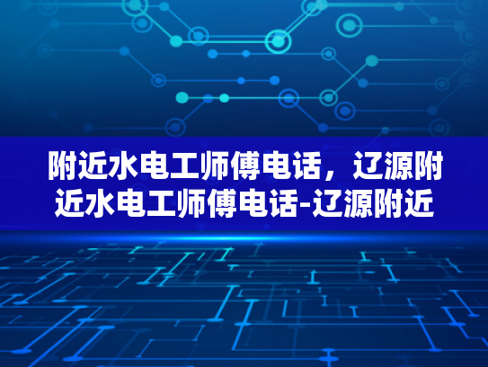 附近水电工师傅电话，辽源附近水电工师傅电话-辽源附近水电工师傅电话