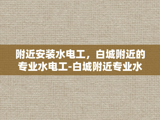 附近安装水电工，白城附近的专业水电工-白城附近专业水电工服务指南
