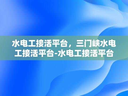 水电工接活平台，三门峡水电工接活平台-水电工接活平台，三门峡地区的新机遇