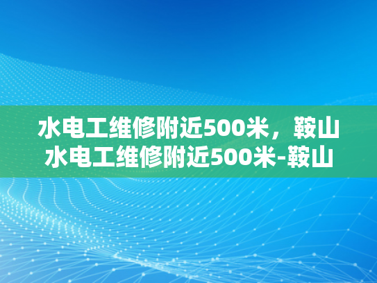 水电工维修附近500米，鞍山水电工维修附近500米-鞍山水电工维修服务—附近500米范围内，您的理想选择