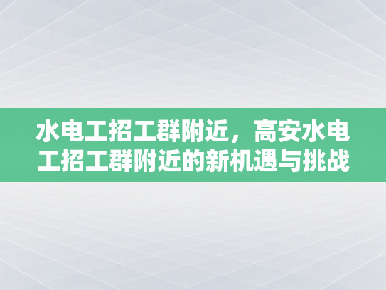 水电工招工群附近，高安水电工招工群附近的新机遇与挑战-水电工招工群附近，高安水电工招工群附近的新机遇与挑战