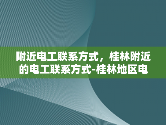 附近电工联系方式，桂林附近的电工联系方式-桂林地区电工服务指南