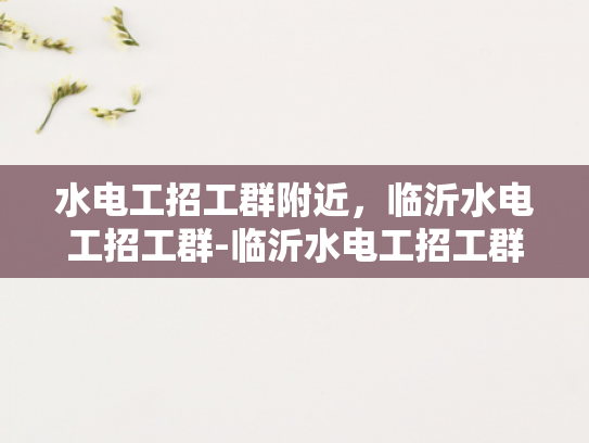 水电工招工群附近，临沂水电工招工群-临沂水电工招工群，寻找附近水电维修专家