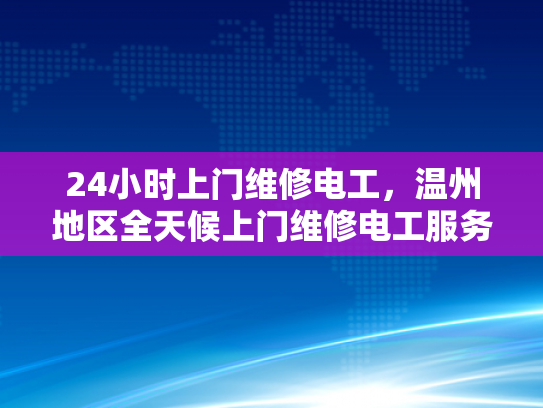 24小时上门维修电工，温州地区全天候上门维修电工服务-温州地区全天候上门维修电工服务