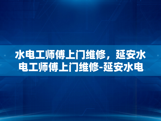 水电工师傅上门维修，延安水电工师傅上门维修-延安水电工师傅上门维修服务