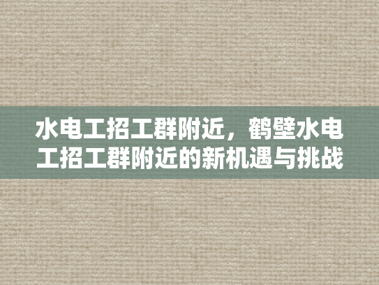 水电工招工群附近，鹤壁水电工招工群附近的新机遇与挑战-鹤壁水电工招工群附近，新机遇与挑战的交响曲
