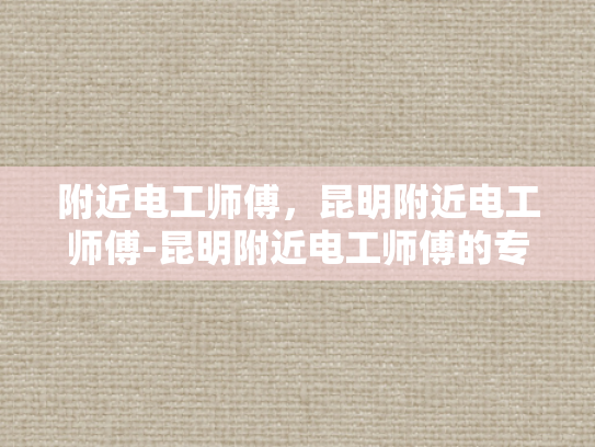 附近电工师傅，昆明附近电工师傅-昆明附近电工师傅的专业技能与服务
