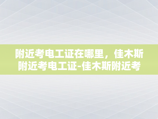 附近考电工证在哪里，佳木斯附近考电工证-佳木斯附近考电工证指南