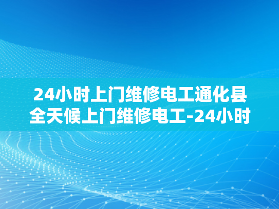 24小时上门维修电工通化县全天候上门维修电工-24小时上门维修电工通化县全天候服务