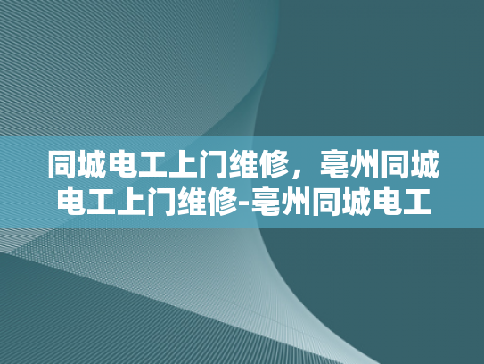 同城电工上门维修，亳州同城电工上门维修-亳州同城电工上门维修服务，您的家庭电器的守护者