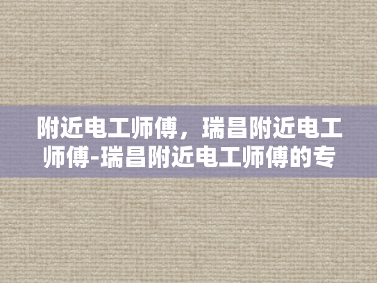 附近电工师傅，瑞昌附近电工师傅-瑞昌附近电工师傅的专业技能与服务