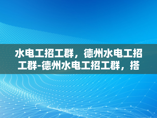 水电工招工群，德州水电工招工群-德州水电工招工群，搭建就业桥梁，助力行业繁荣