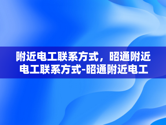 附近电工联系方式，昭通附近电工联系方式-昭通附近电工联系方式