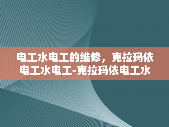 电工水电工的维修，克拉玛依电工水电工-克拉玛依电工水电工的维修服务