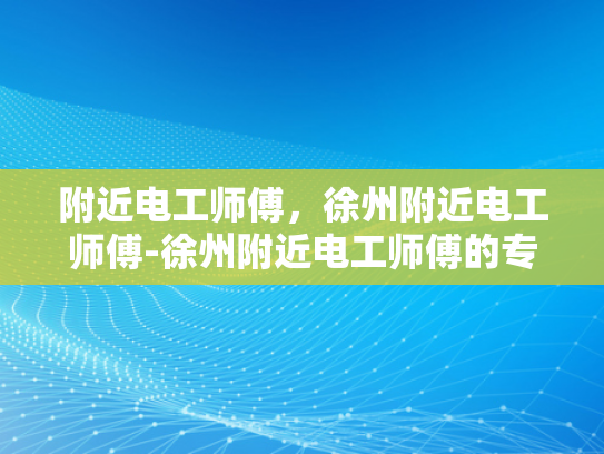 附近电工师傅，徐州附近电工师傅-徐州附近电工师傅的专业技能与服务评价