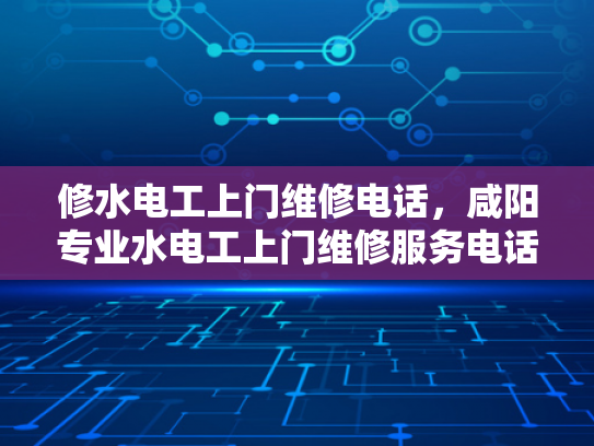 修水电工上门维修电话，咸阳专业水电工上门维修服务电话-专业水电工上门维修服务，修水与咸阳的便捷选择
