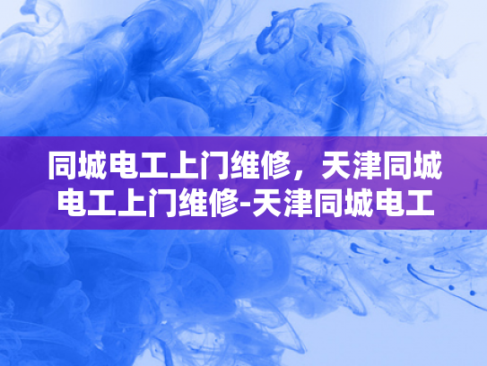 同城电工上门维修，天津同城电工上门维修-天津同城电工上门维修服务，您的居家安全守护者