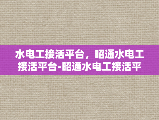 水电工接活平台，昭通水电工接活平台-昭通水电工接活平台，连接需求与服务的桥梁