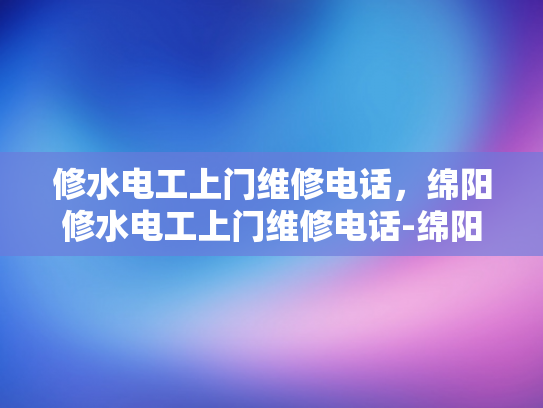 修水电工上门维修电话，绵阳修水电工上门维修电话-绵阳修水电工上门维修电话