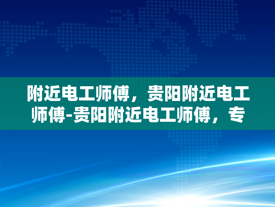 附近电工师傅，贵阳附近电工师傅-贵阳附近电工师傅，专业服务，安全用电