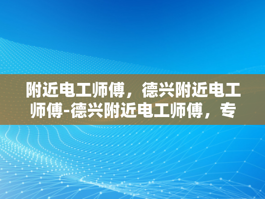 附近电工师傅，德兴附近电工师傅-德兴附近电工师傅，专业服务，值得信赖