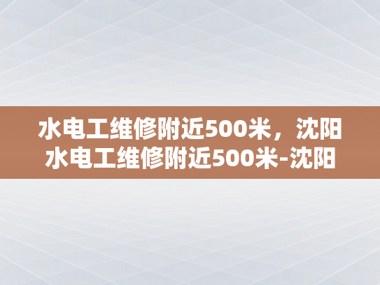 水电工维修附近500米，沈阳水电工维修附近500米-沈阳水电工维修服务，500米范围内快速响应