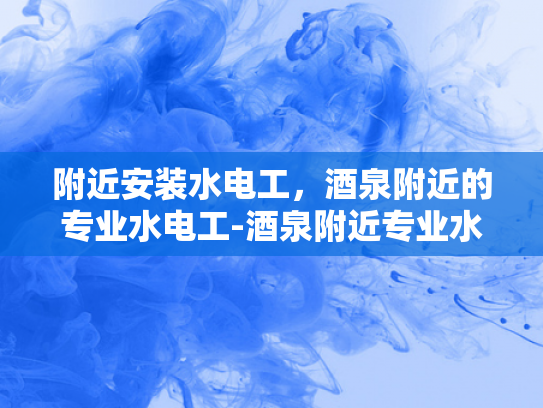 附近安装水电工，酒泉附近的专业水电工-酒泉附近专业水电工服务