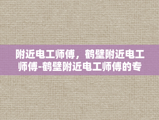 附近电工师傅，鹤壁附近电工师傅-鹤壁附近电工师傅的专业技能与服务