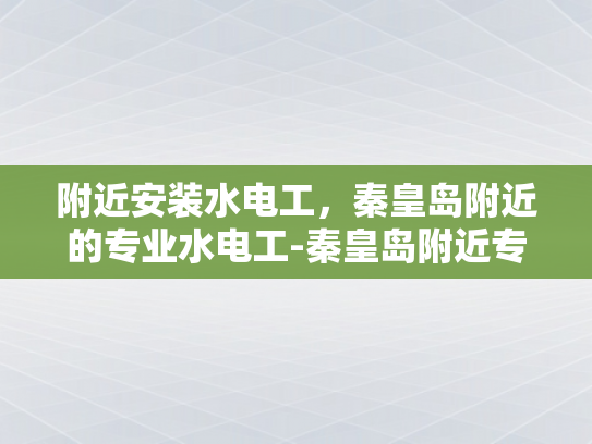 附近安装水电工，秦皇岛附近的专业水电工-秦皇岛附近专业水电工服务