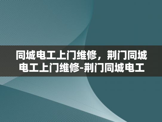 同城电工上门维修，荆门同城电工上门维修-荆门同城电工上门维修服务