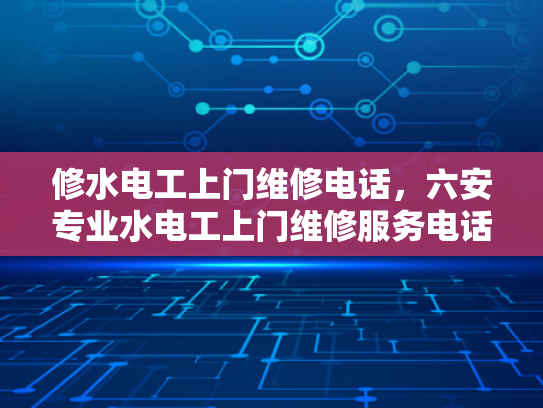 修水电工上门维修电话，六安专业水电工上门维修服务电话-专业水电工上门维修服务，修水电工上门维修电话