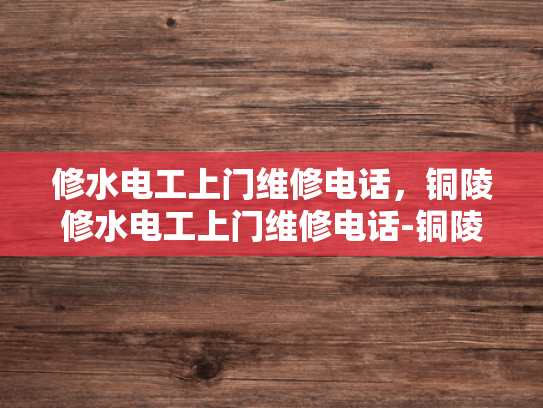 修水电工上门维修电话，铜陵修水电工上门维修电话-铜陵修水电工上门维修电话，专业服务，快速响应