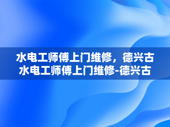 水电工师傅上门维修，德兴古水电工师傅上门维修-德兴古水电工师傅上门维修