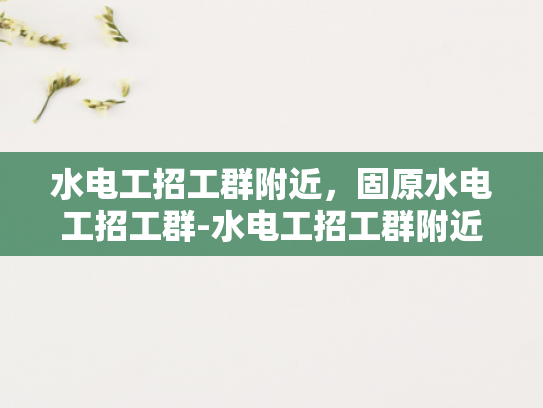水电工招工群附近，固原水电工招工群-水电工招工群附近，固原水电工招工群