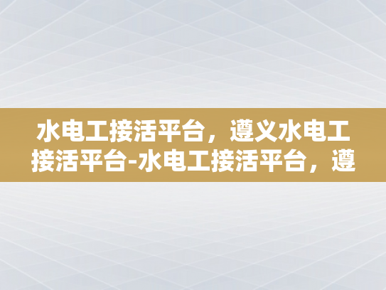 水电工接活平台，遵义水电工接活平台-水电工接活平台，遵义地区专业服务的新选择