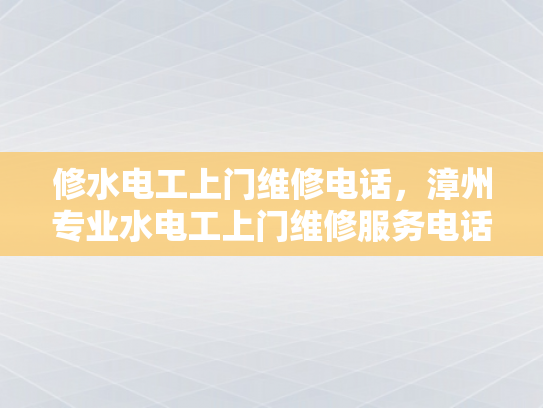 修水电工上门维修电话，漳州专业水电工上门维修服务电话-漳州专业水电工上门维修服务