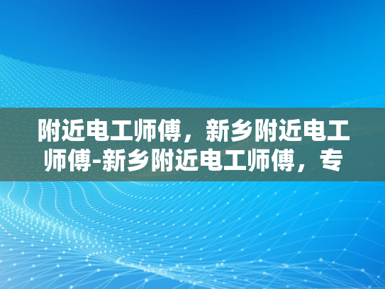 附近电工师傅，新乡附近电工师傅-新乡附近电工师傅，专业服务，值得信赖