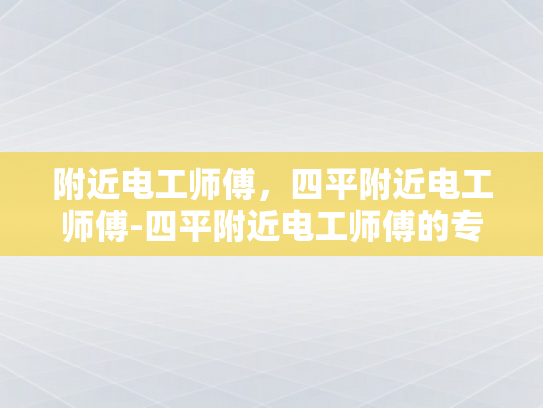 附近电工师傅，四平附近电工师傅-四平附近电工师傅的专业技能与服务