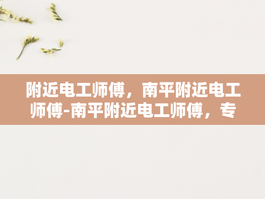 附近电工师傅，南平附近电工师傅-南平附近电工师傅，专业服务，保障您的电力安全