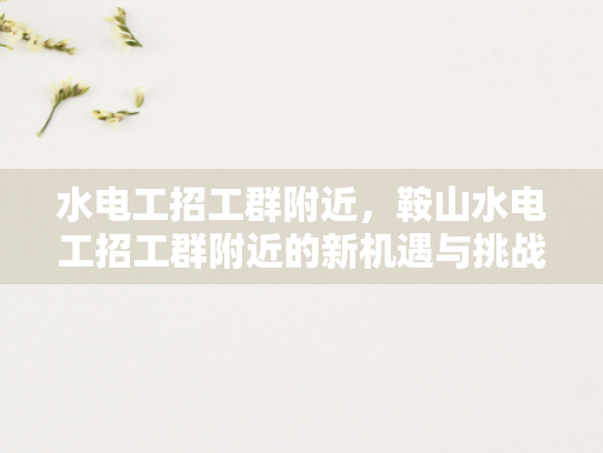 水电工招工群附近，鞍山水电工招工群附近的新机遇与挑战-鞍山水电工招工群附近，新机遇与挑战并存